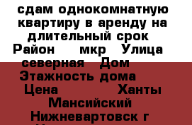 сдам однокомнатную квартиру в аренду на длительный срок › Район ­ 6 мкр › Улица ­ северная › Дом ­ 28 › Этажность дома ­ 8 › Цена ­ 16 000 - Ханты-Мансийский, Нижневартовск г. Недвижимость » Квартиры аренда   . Ханты-Мансийский,Нижневартовск г.